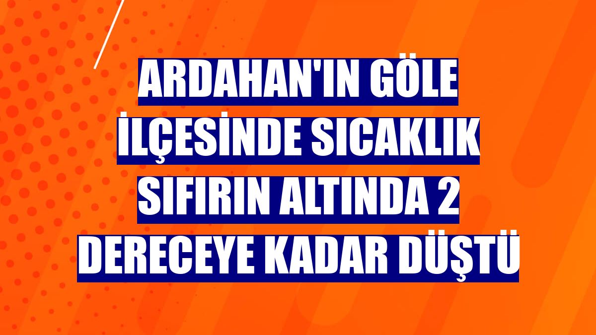Ardahan'ın Göle ilçesinde sıcaklık sıfırın altında 2 dereceye kadar düştü