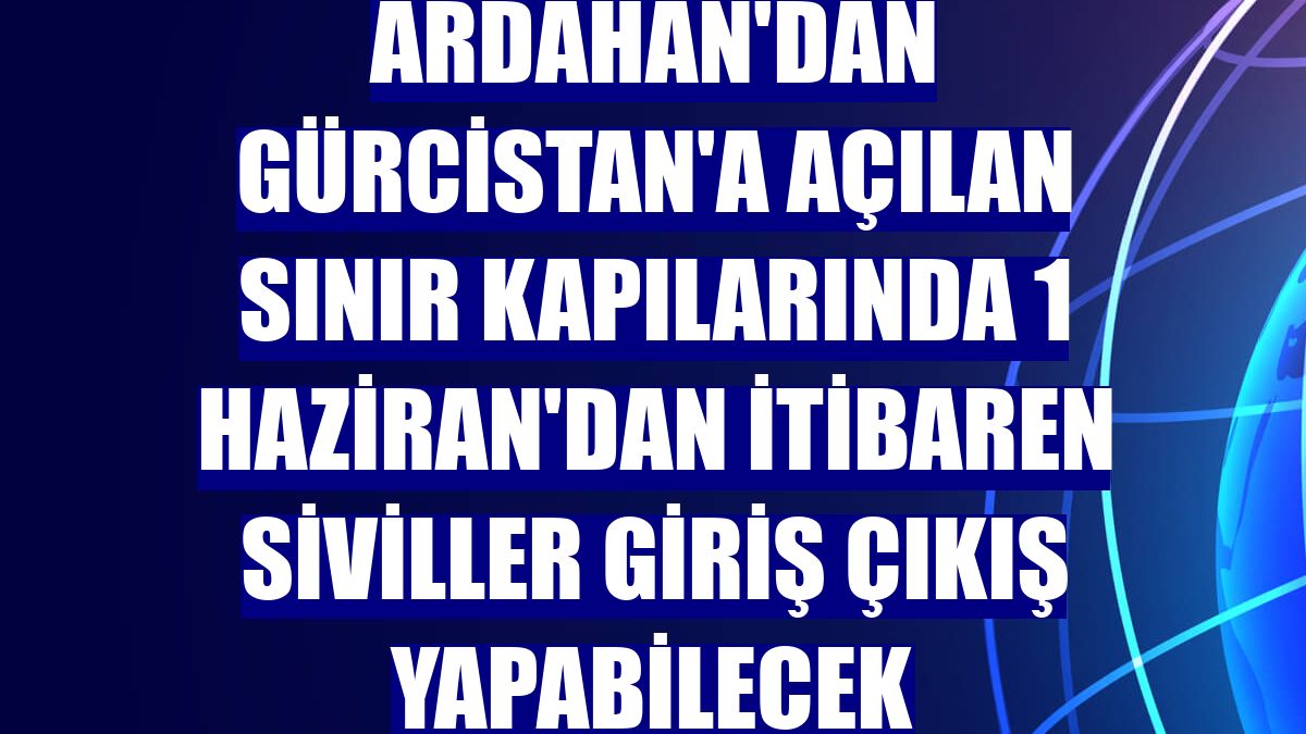 Ardahan'dan Gürcistan'a açılan sınır kapılarında 1 Haziran'dan itibaren siviller giriş çıkış yapabilecek