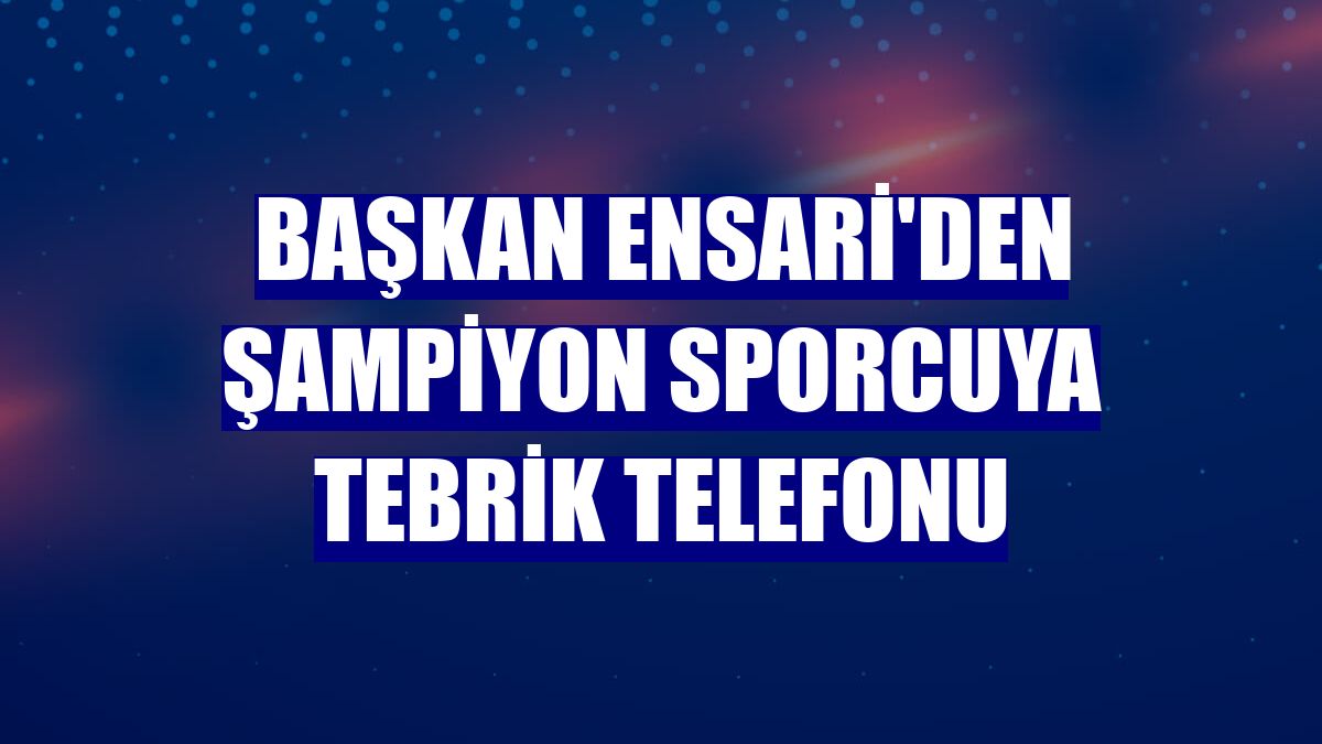 Başkan Ensari'den şampiyon sporcuya tebrik telefonu