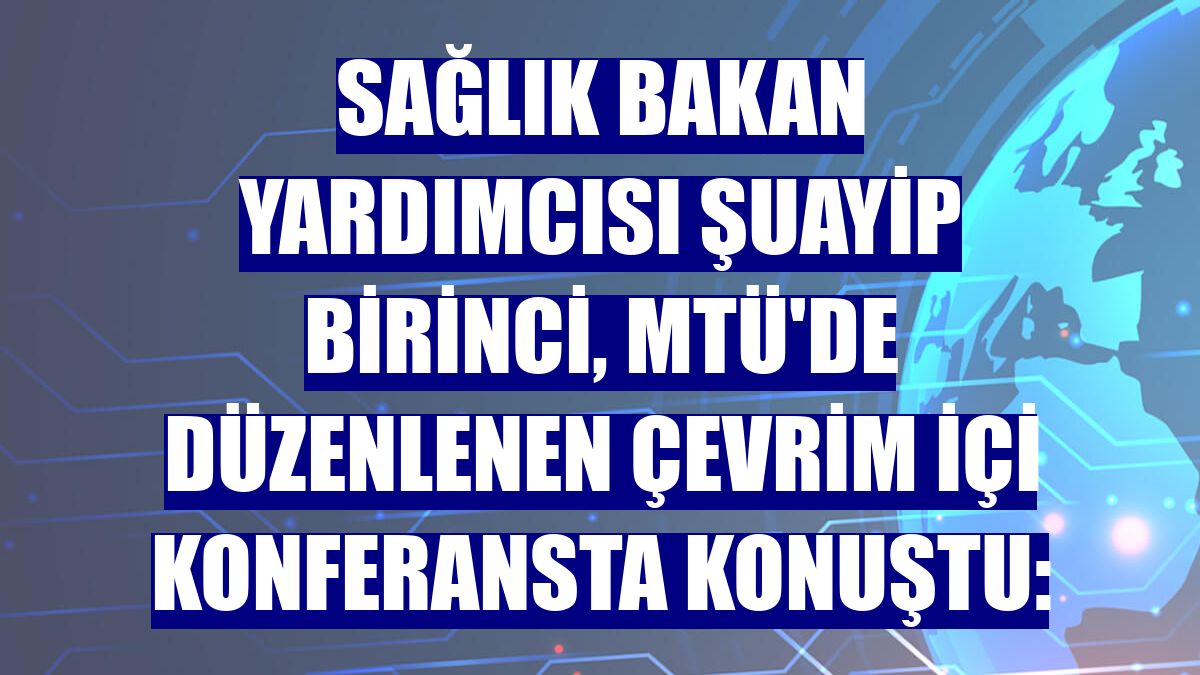 Sağlık Bakan Yardımcısı Şuayip Birinci, MTÜ'de düzenlenen çevrim içi konferansta konuştu: