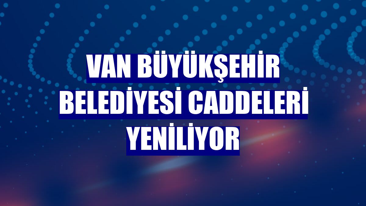 Van Büyükşehir Belediyesi caddeleri yeniliyor