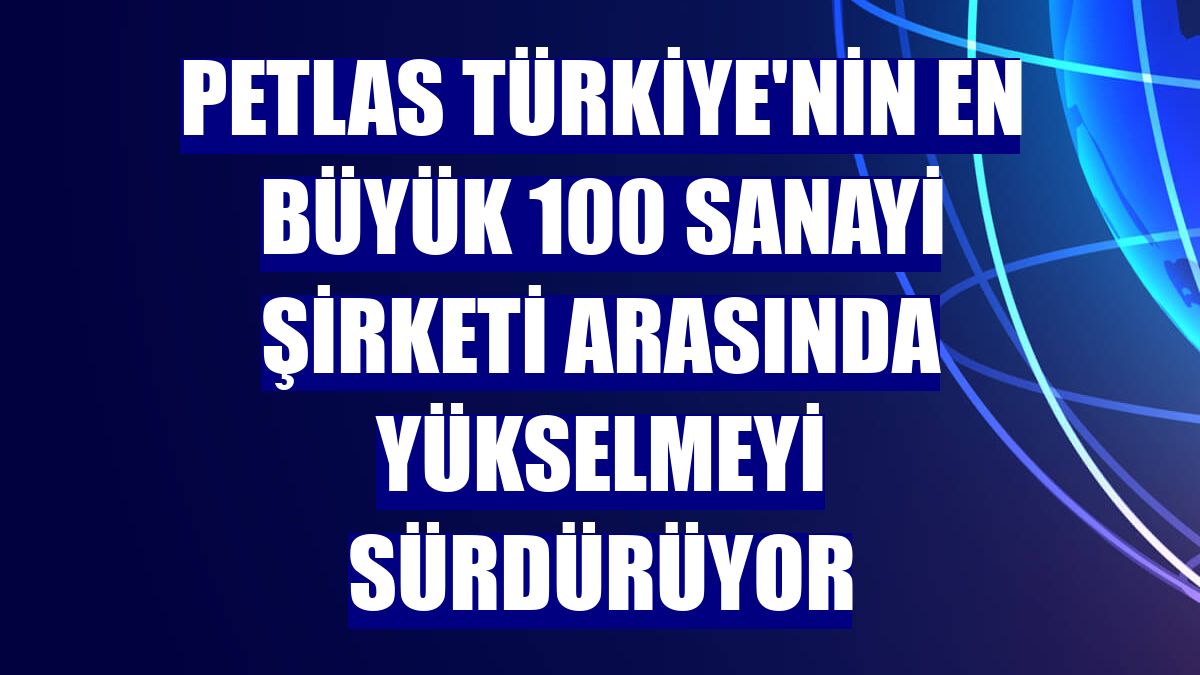 Petlas Türkiye'nin En Büyük 100 Sanayi Şirketi arasında yükselmeyi sürdürüyor