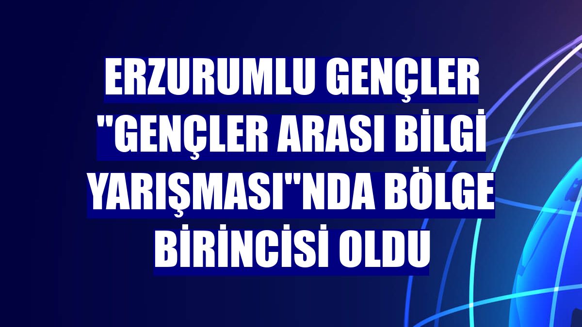 Erzurumlu gençler "Gençler arası bilgi yarışması"nda bölge birincisi oldu