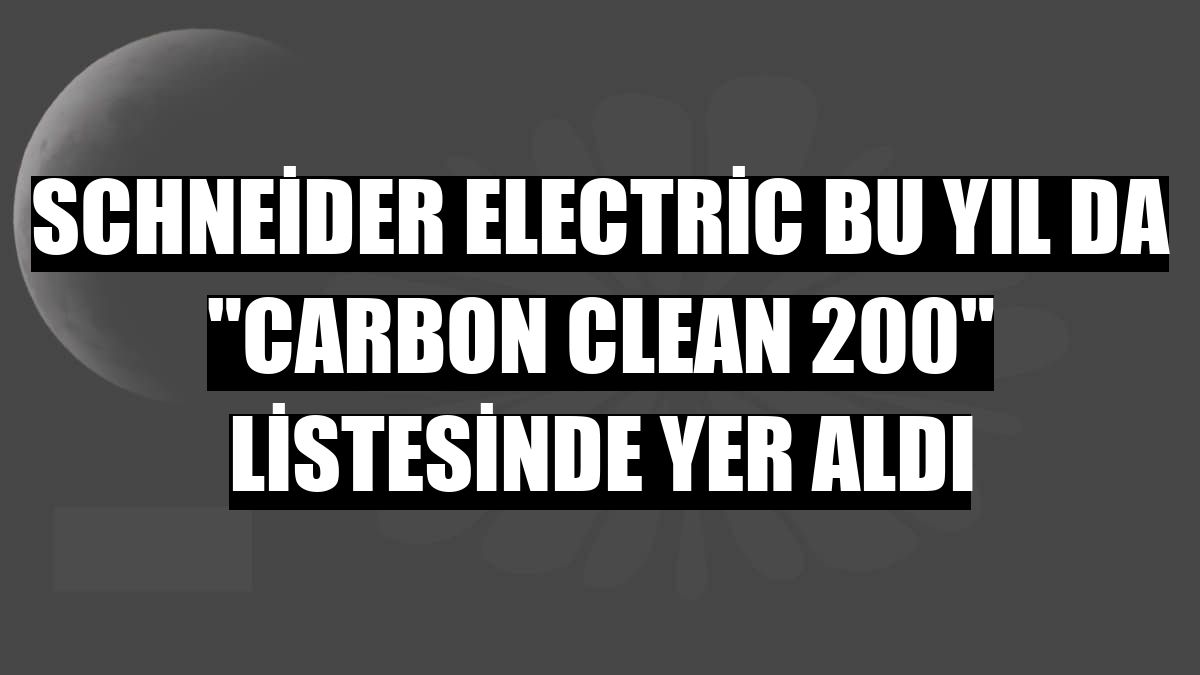 Schneider Electric bu yıl da 'Carbon Clean 200' listesinde yer aldı