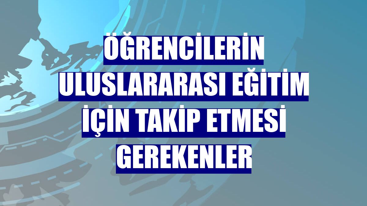 Öğrencilerin uluslararası eğitim için takip etmesi gerekenler