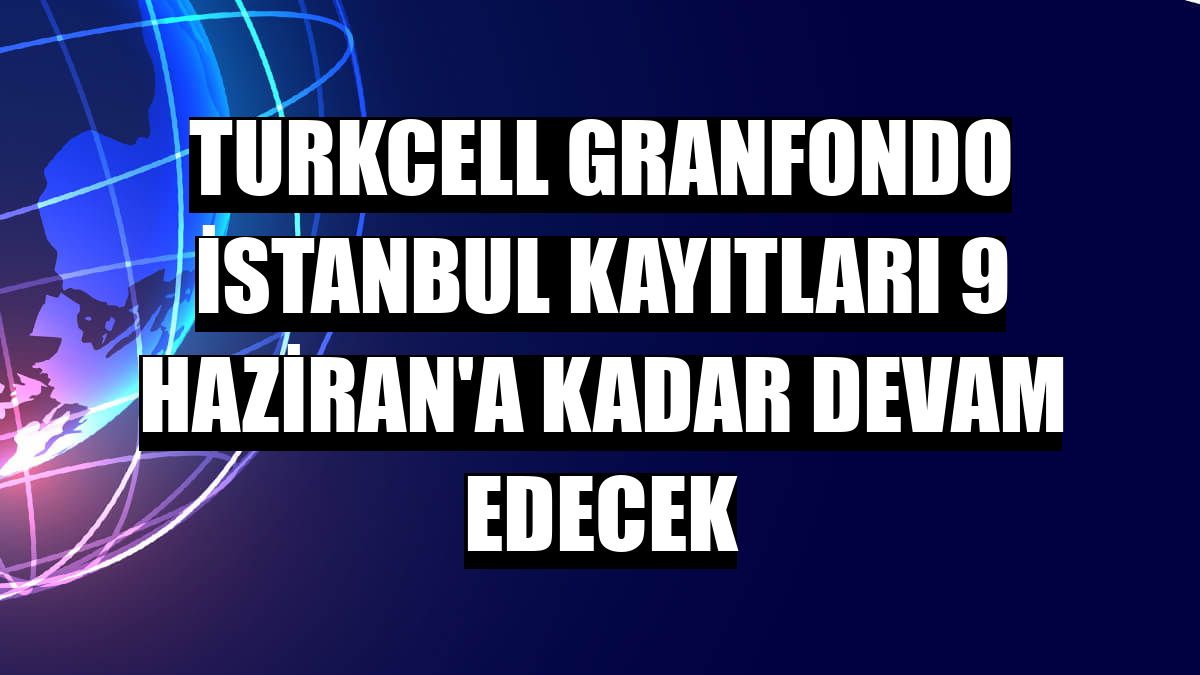 Turkcell GranFondo İstanbul kayıtları 9 Haziran'a kadar devam edecek