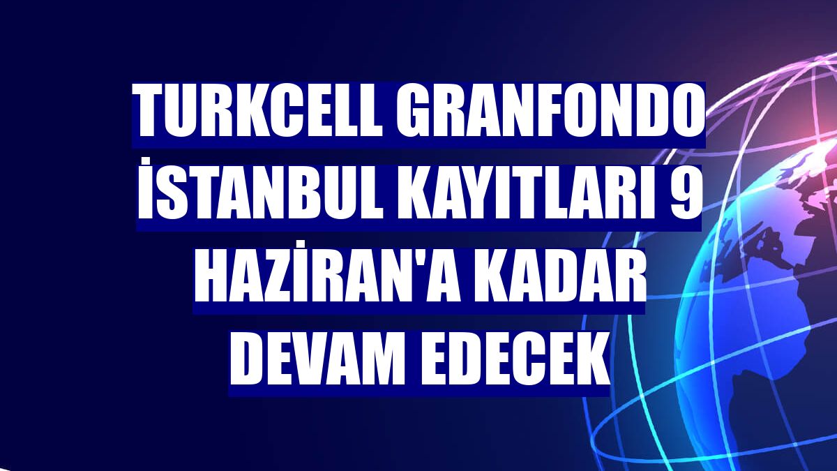 Turkcell GranFondo İstanbul kayıtları 9 Haziran'a kadar devam edecek