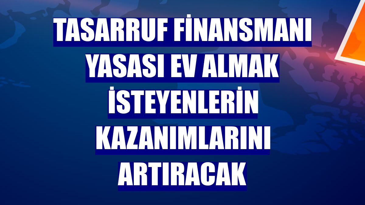 Tasarruf Finansmanı Yasası ev almak isteyenlerin kazanımlarını artıracak