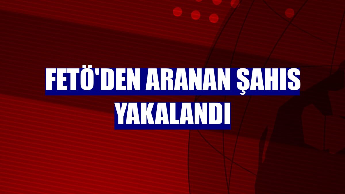 FETÖ'den aranan şahıs yakalandı