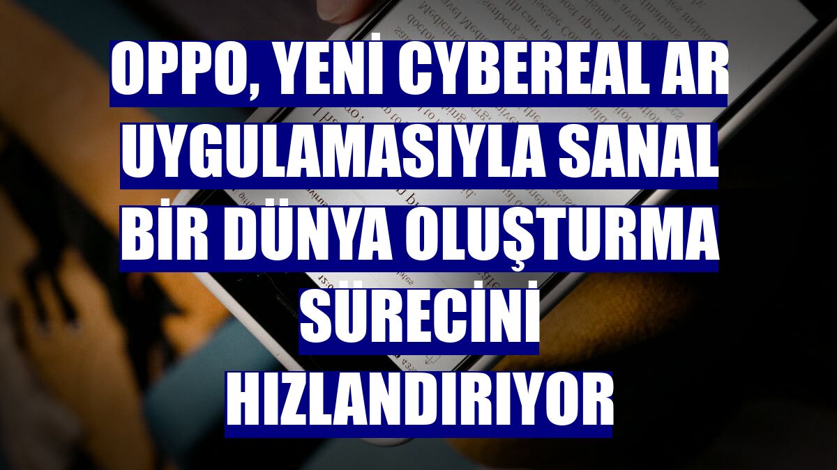 Oppo, Yeni CybeReal AR uygulamasıyla sanal bir dünya oluşturma sürecini hızlandırıyor