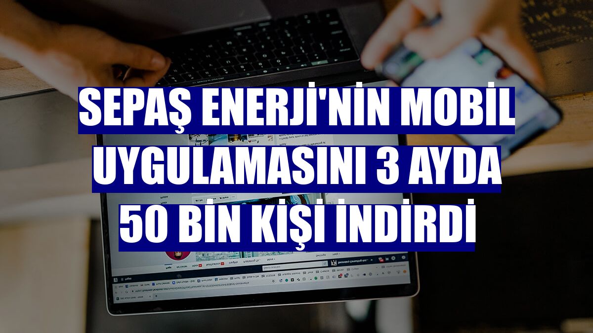 Sepaş Enerji'nin mobil uygulamasını 3 ayda 50 bin kişi indirdi