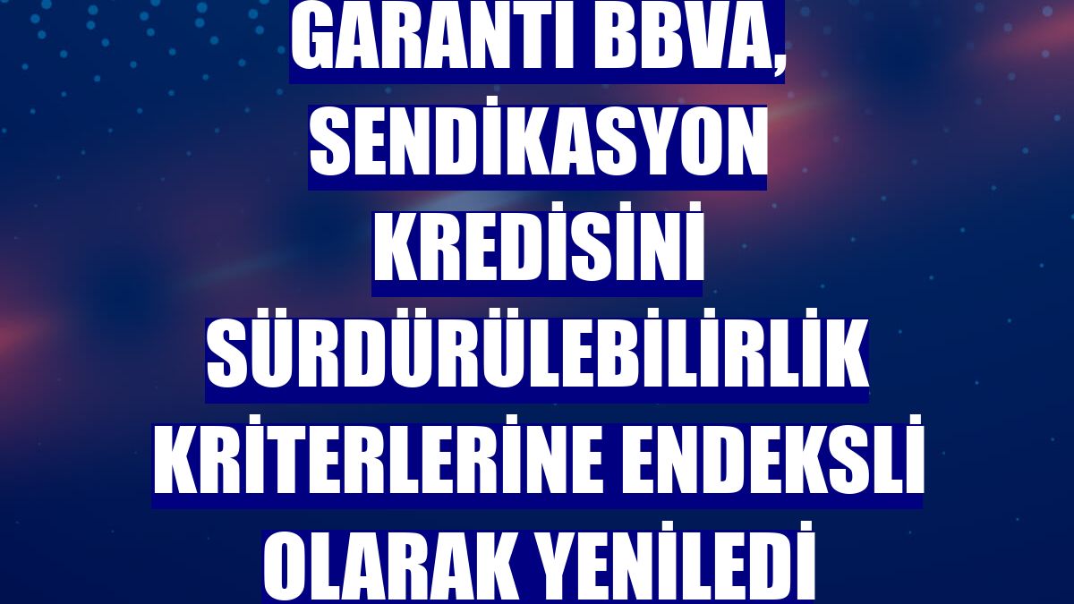 Garanti BBVA, sendikasyon kredisini sürdürülebilirlik kriterlerine endeksli olarak yeniledi