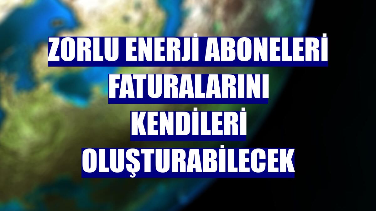 Zorlu Enerji aboneleri faturalarını kendileri oluşturabilecek