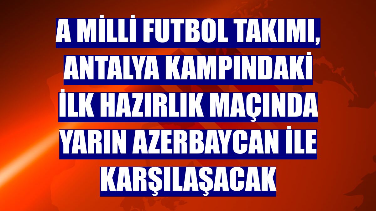 A Milli Futbol Takımı, Antalya kampındaki ilk hazırlık maçında yarın Azerbaycan ile karşılaşacak