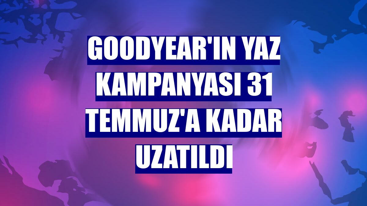 Goodyear'ın yaz kampanyası 31 Temmuz'a kadar uzatıldı