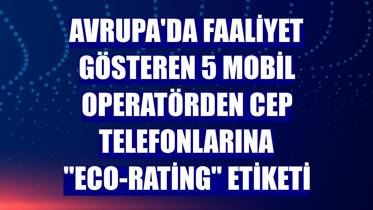 Avrupa'da faaliyet gösteren 5 mobil operatörden cep telefonlarına "eco-rating" etiketi