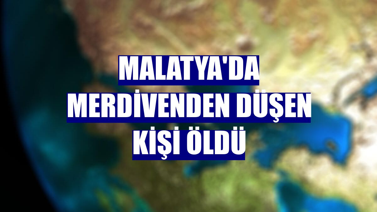 Malatya'da merdivenden düşen kişi öldü