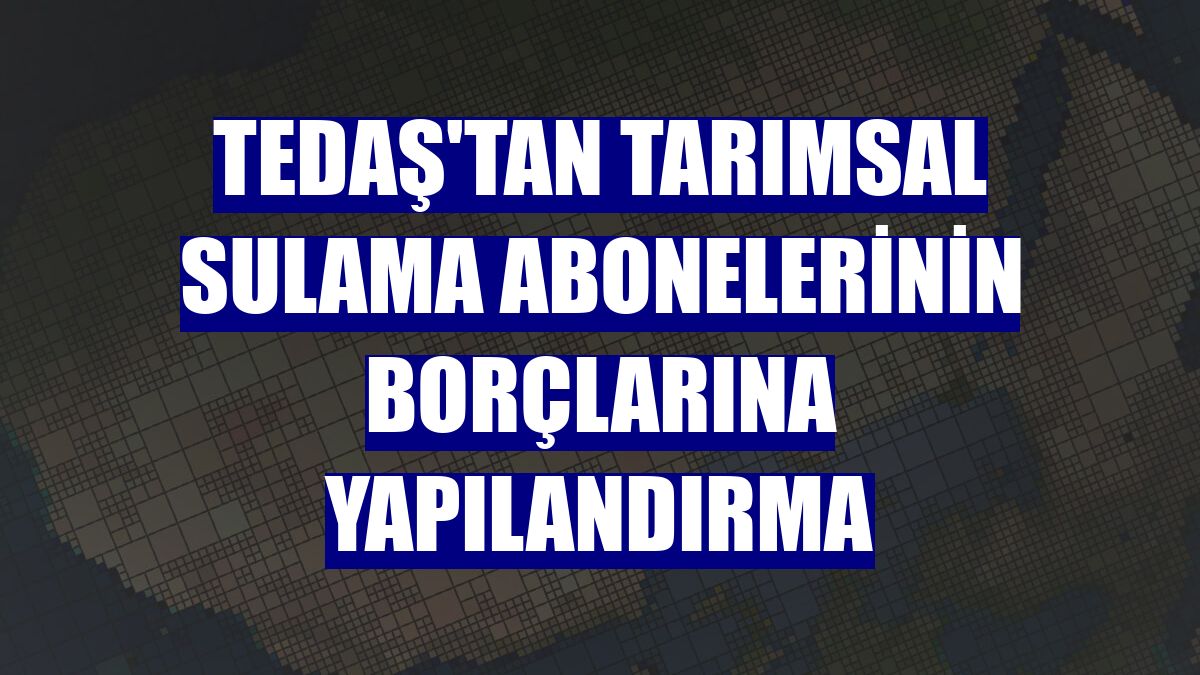 TEDAŞ'tan tarımsal sulama abonelerinin borçlarına yapılandırma