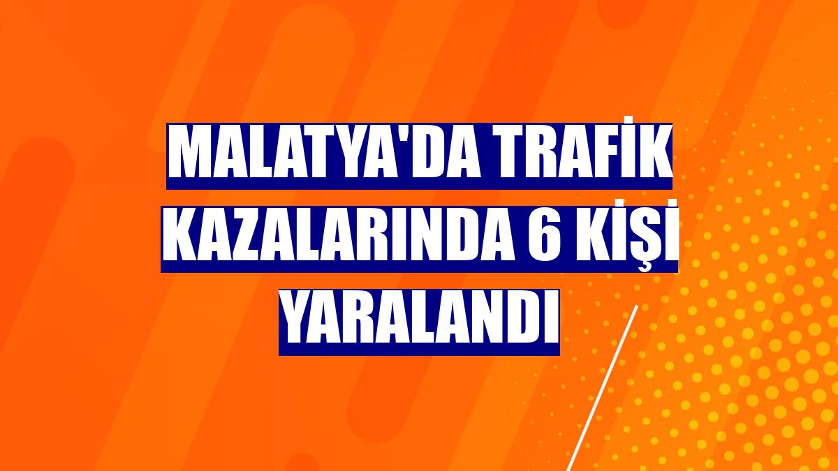 Malatya'da trafik kazalarında 6 kişi yaralandı