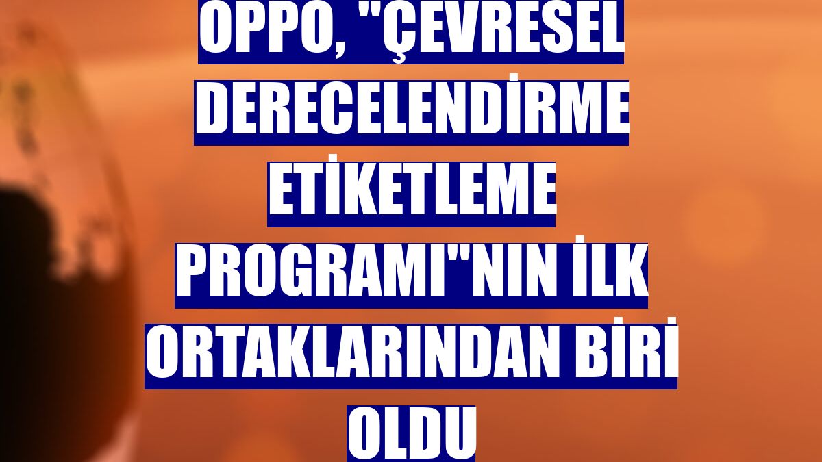 Oppo, "Çevresel Derecelendirme Etiketleme Programı"nın ilk ortaklarından biri oldu
