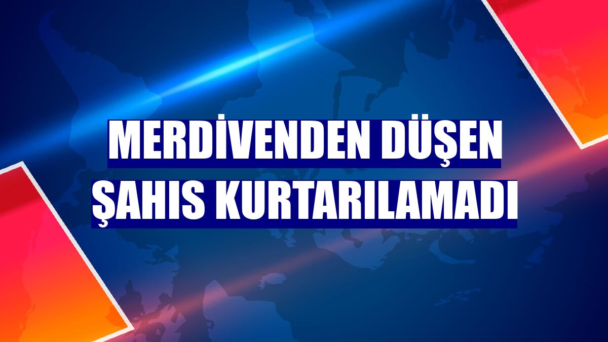 Merdivenden düşen şahıs kurtarılamadı