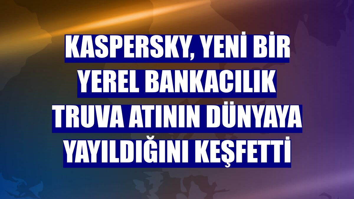 Kaspersky, yeni bir yerel bankacılık Truva atının dünyaya yayıldığını keşfetti