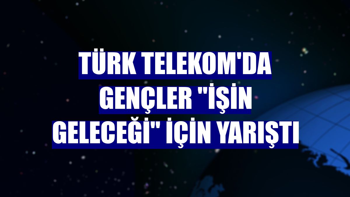 Türk Telekom'da gençler "İşin Geleceği" için yarıştı