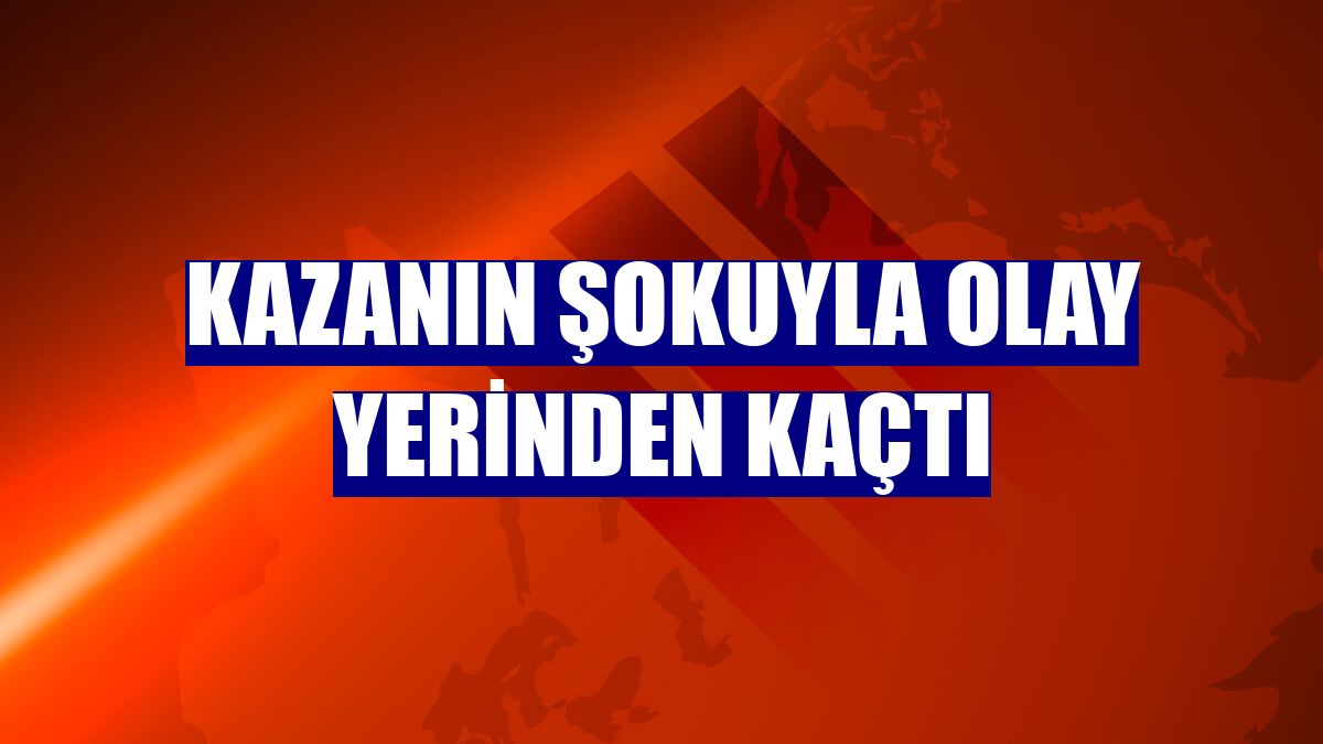 Kazanın şokuyla olay yerinden kaçtı