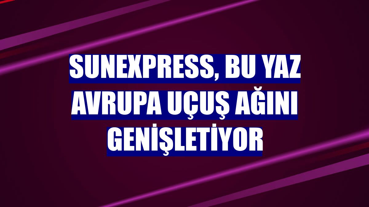 SunExpress, bu yaz Avrupa uçuş ağını genişletiyor