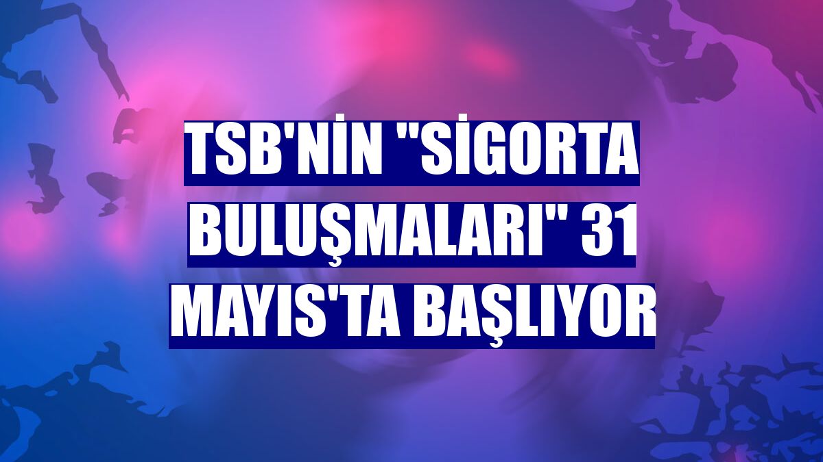 TSB'nin "Sigorta Buluşmaları" 31 Mayıs'ta başlıyor