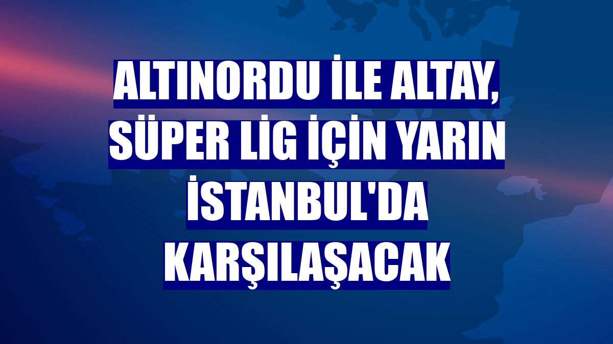 Altınordu ile Altay, Süper Lig için yarın İstanbul'da karşılaşacak