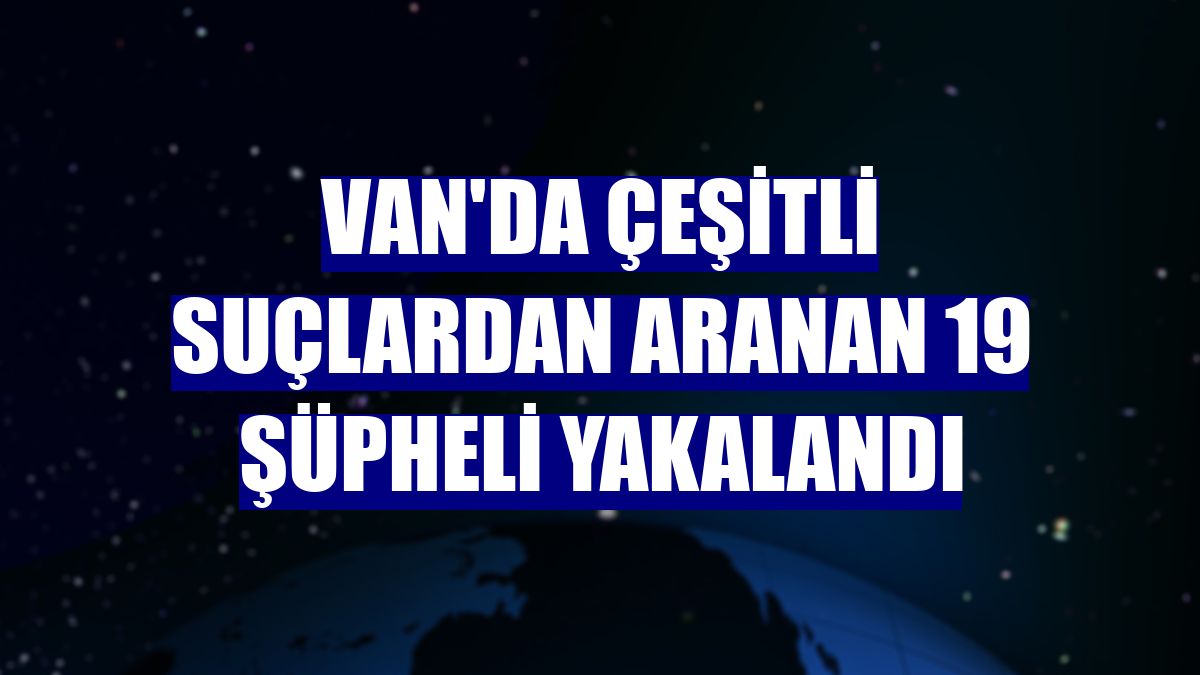 Van'da çeşitli suçlardan aranan 19 şüpheli yakalandı