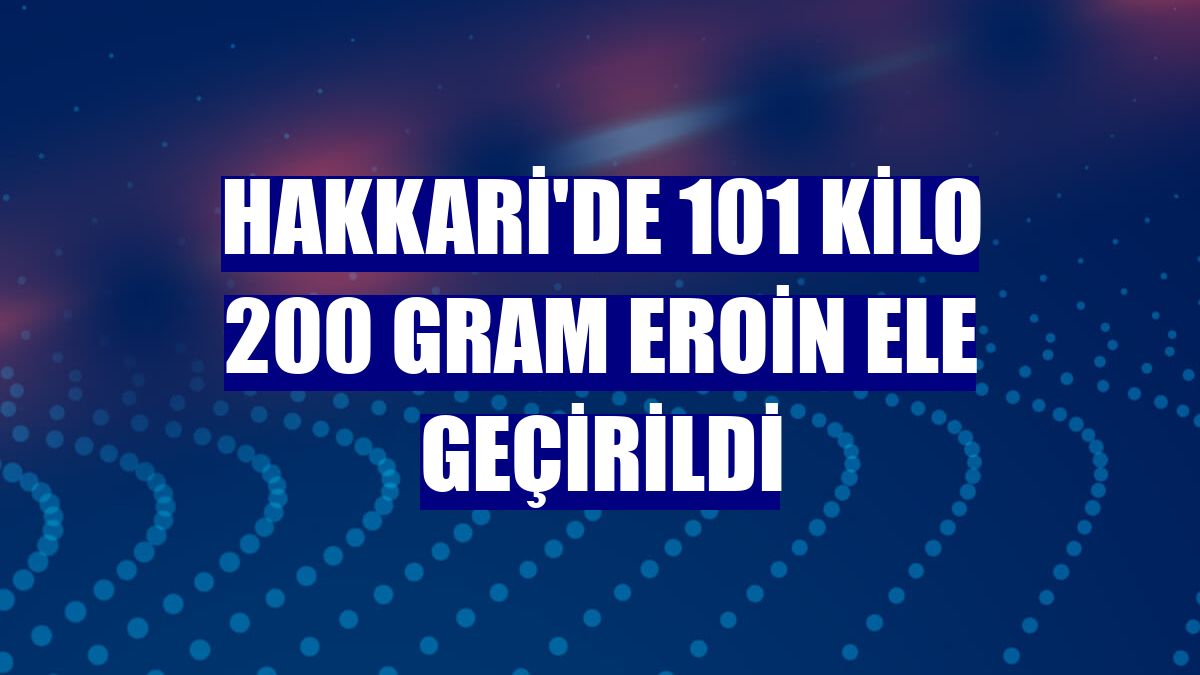 Hakkari'de 101 kilo 200 gram eroin ele geçirildi