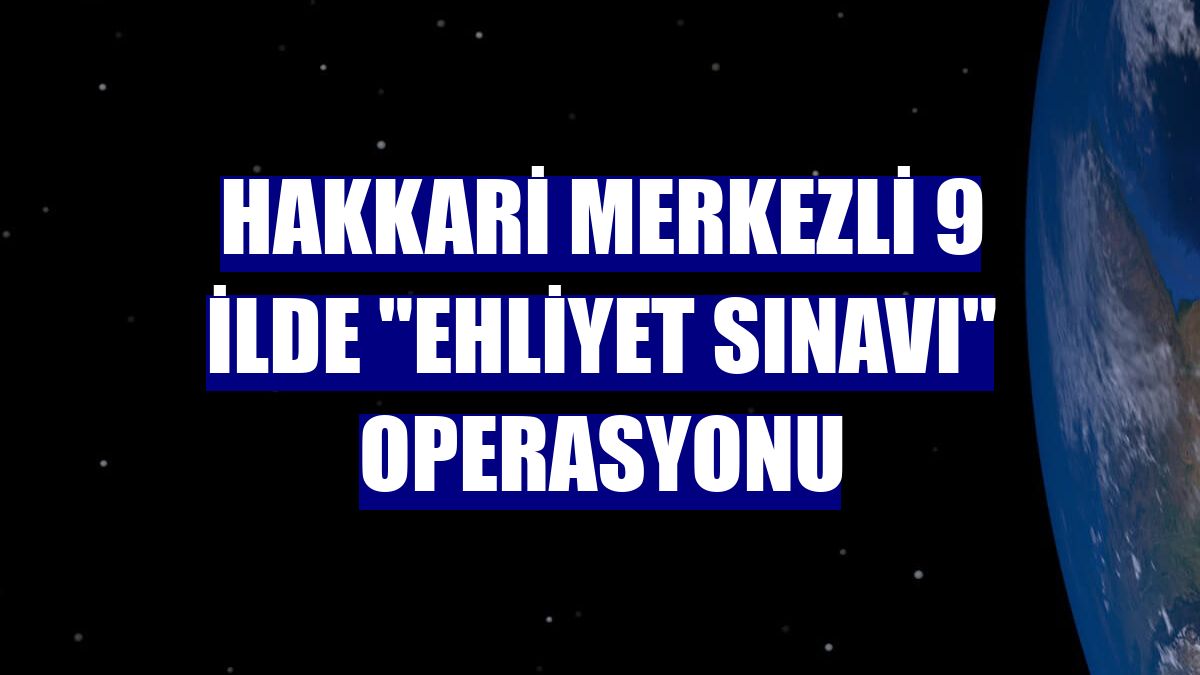 Hakkari merkezli 9 ilde "ehliyet sınavı" operasyonu