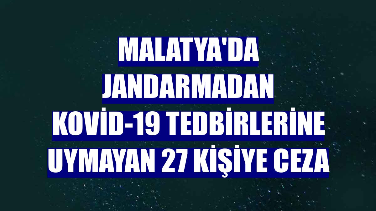 Malatya'da jandarmadan Kovid-19 tedbirlerine uymayan 27 kişiye ceza