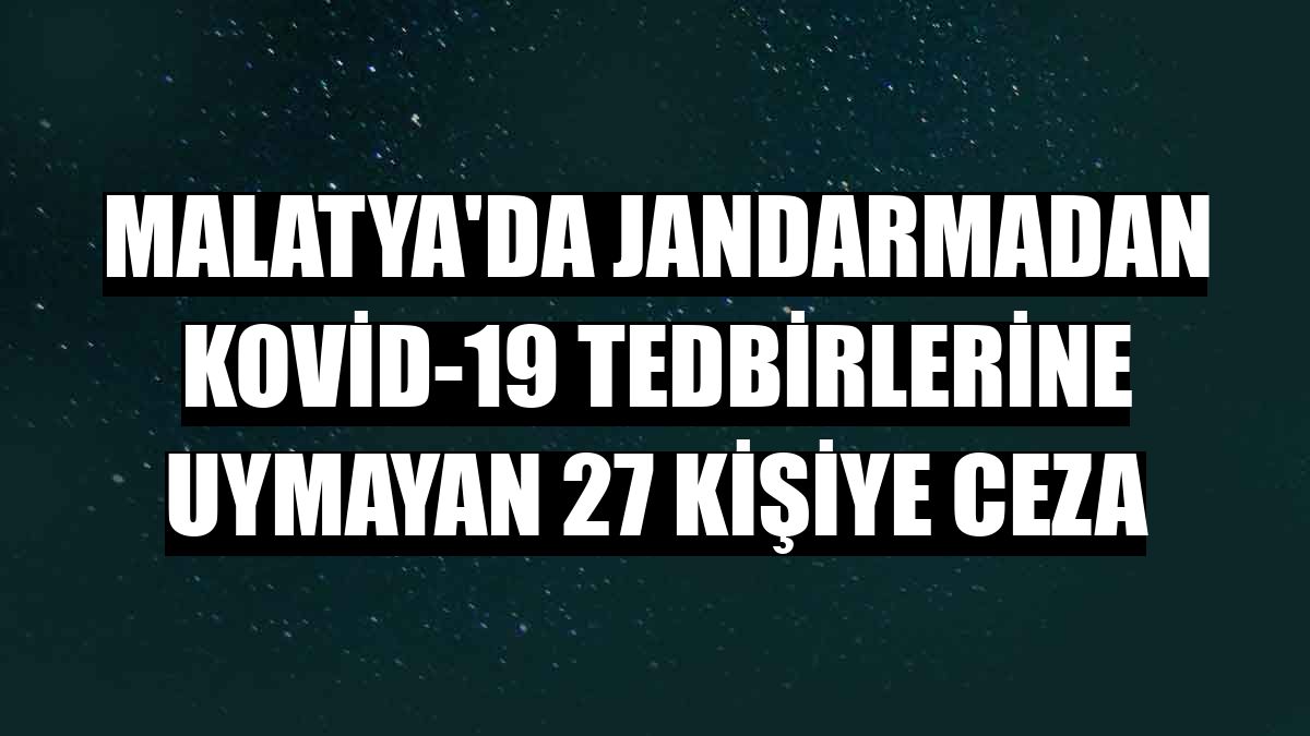 Malatya'da jandarmadan Kovid-19 tedbirlerine uymayan 27 kişiye ceza