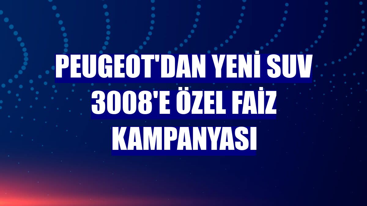 Peugeot'dan yeni SUV 3008'e özel faiz kampanyası