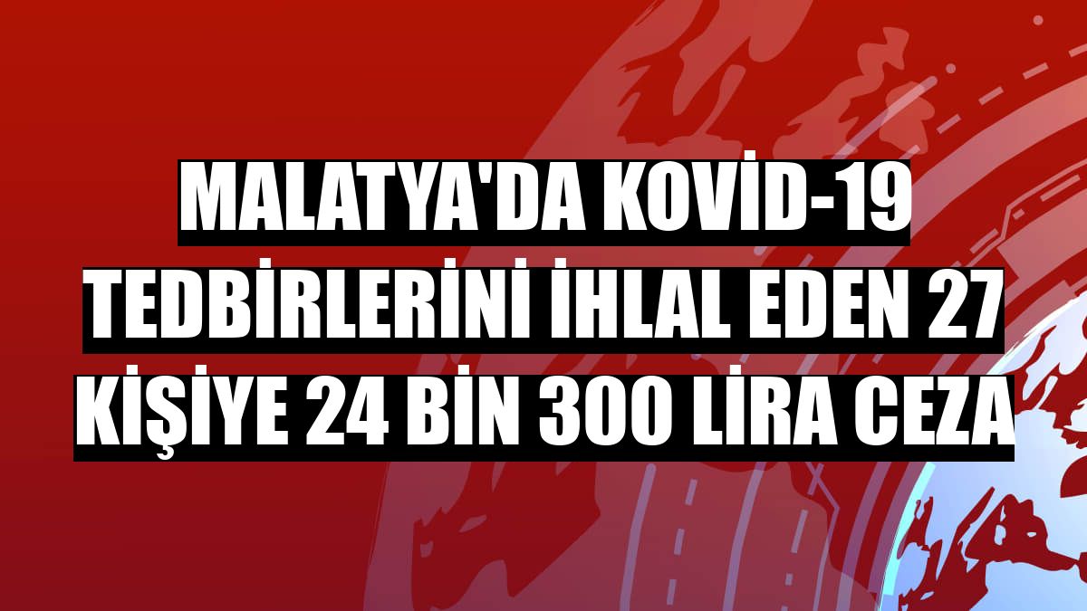 Malatya'da Kovid-19 tedbirlerini ihlal eden 27 kişiye 24 bin 300 lira ceza