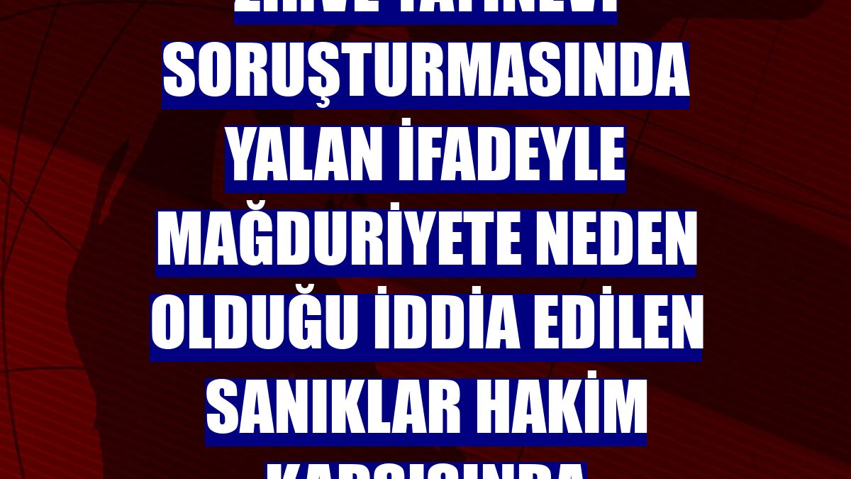 Zirve Yayınevi soruşturmasında yalan ifadeyle mağduriyete neden olduğu iddia edilen sanıklar hakim karşısında