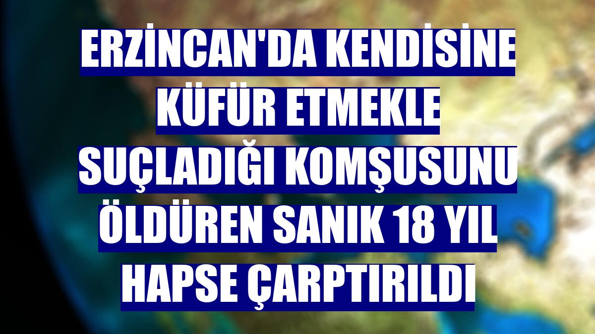 Erzincan'da kendisine küfür etmekle suçladığı komşusunu öldüren sanık 18 yıl hapse çarptırıldı