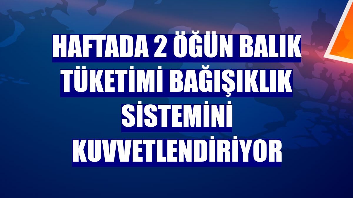 Haftada 2 öğün balık tüketimi bağışıklık sistemini kuvvetlendiriyor