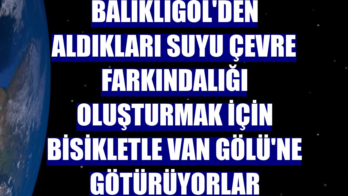 Balıklıgöl'den aldıkları suyu çevre farkındalığı oluşturmak için bisikletle Van Gölü'ne götürüyorlar