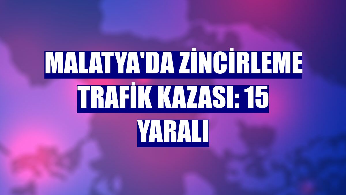 Malatya'da zincirleme trafik kazası: 15 yaralı