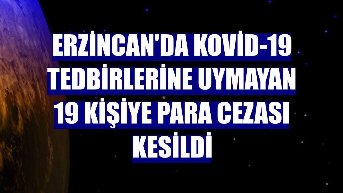Erzincan'da Kovid-19 tedbirlerine uymayan 19 kişiye para cezası kesildi
