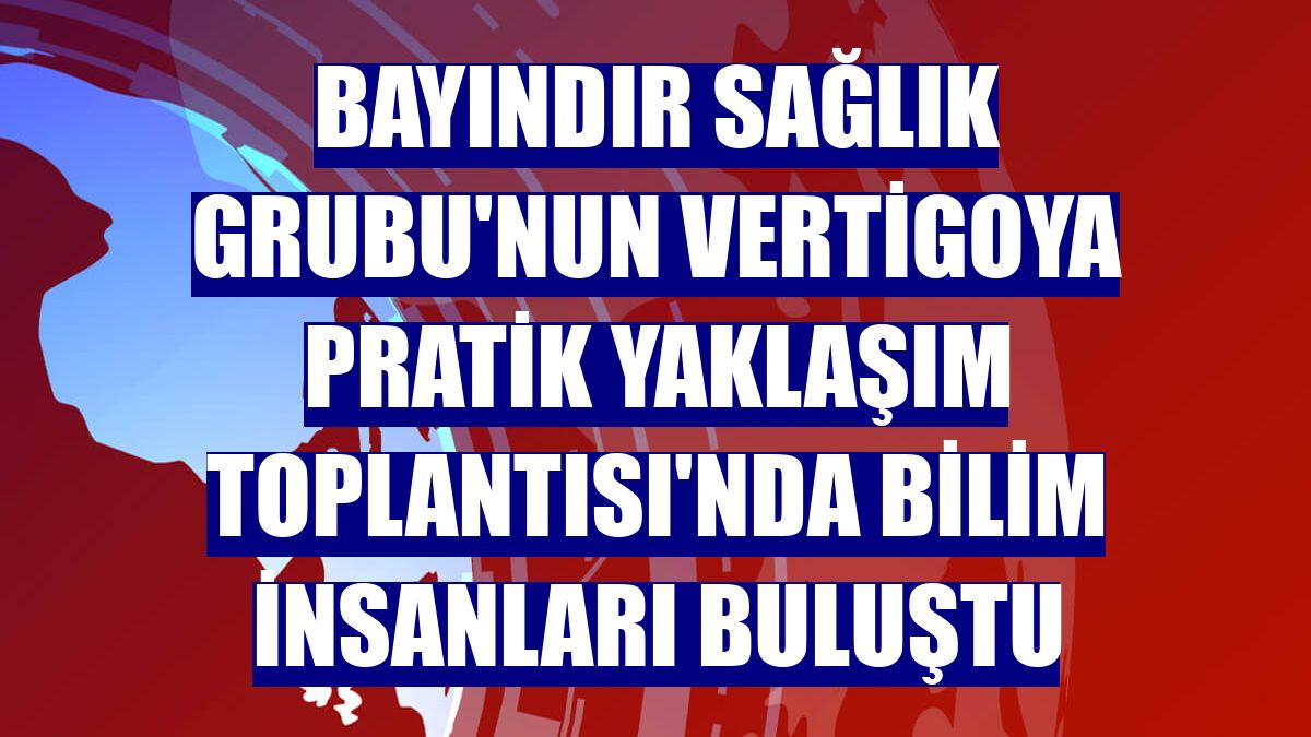 Bayındır Sağlık Grubu'nun Vertigoya Pratik Yaklaşım Toplantısı'nda bilim insanları buluştu