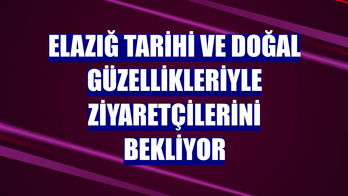 Elazığ tarihi ve doğal güzellikleriyle ziyaretçilerini bekliyor