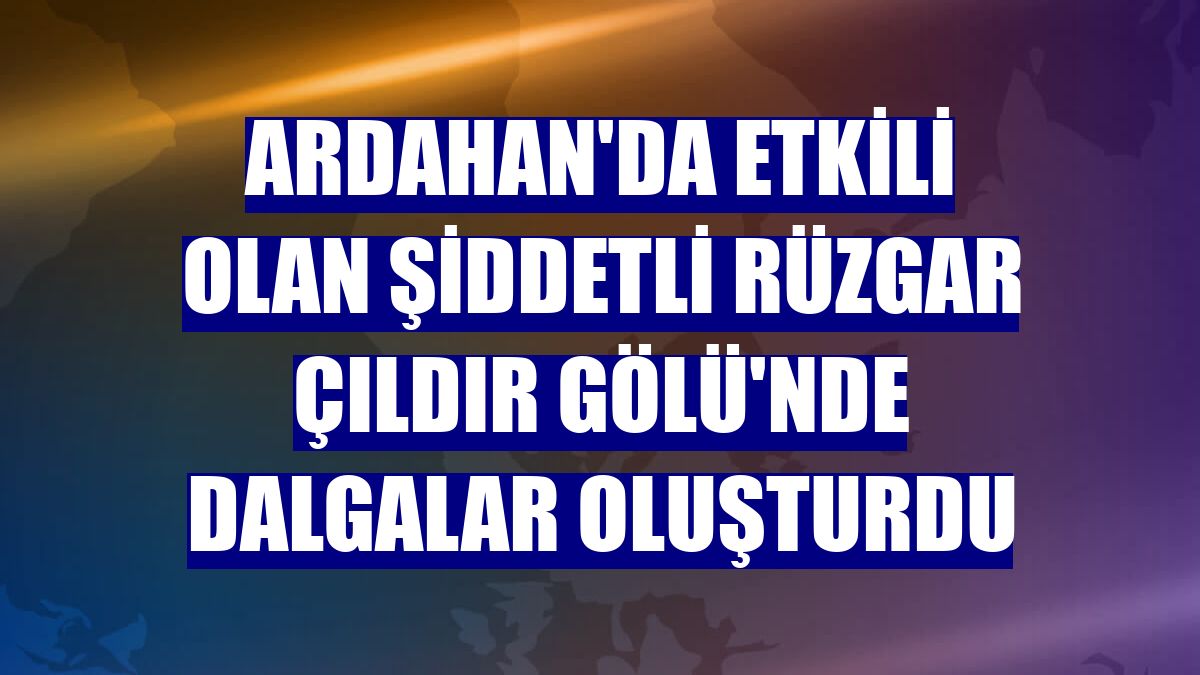 Ardahan'da etkili olan şiddetli rüzgar Çıldır Gölü'nde dalgalar oluşturdu