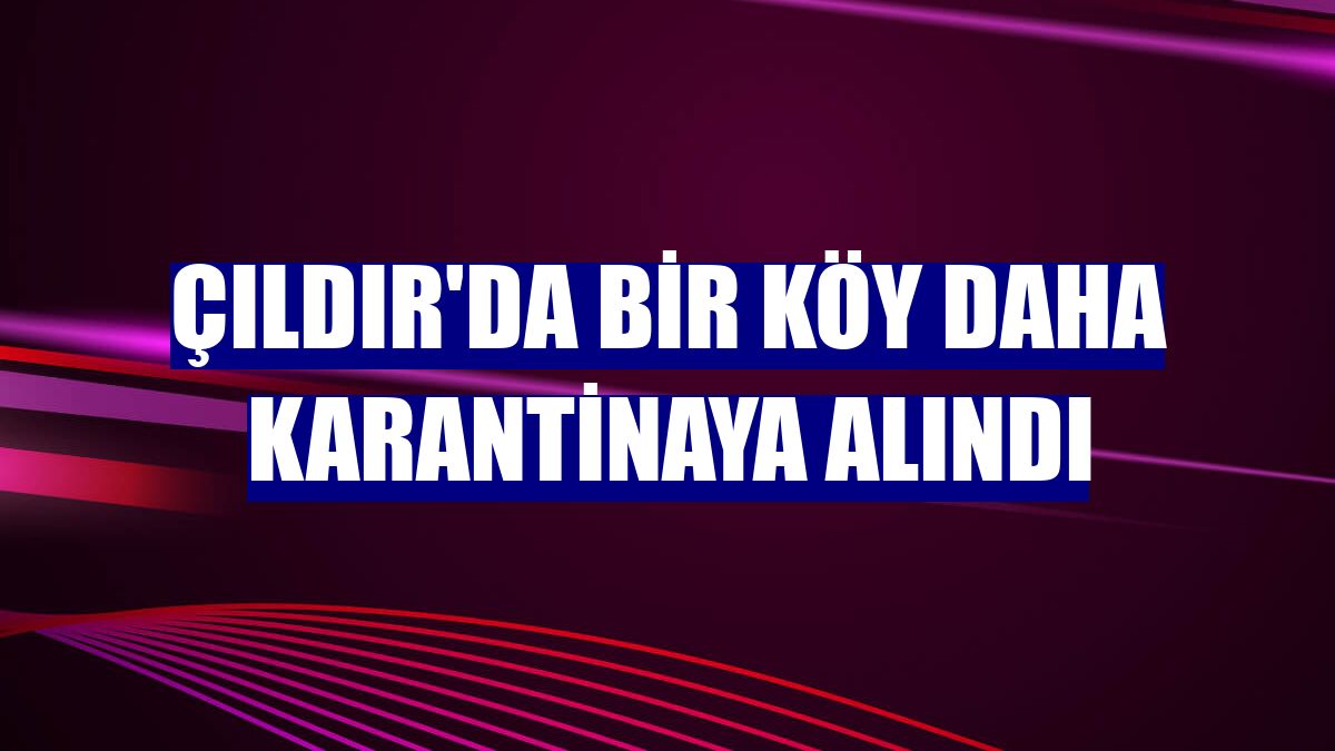 Çıldır'da bir köy daha karantinaya alındı