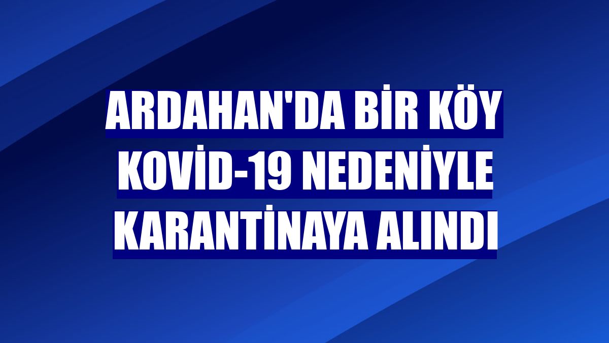 Ardahan'da bir köy Kovid-19 nedeniyle karantinaya alındı