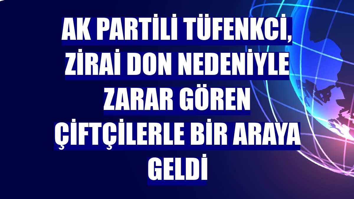 AK Partili Tüfenkci, zirai don nedeniyle zarar gören çiftçilerle bir araya geldi